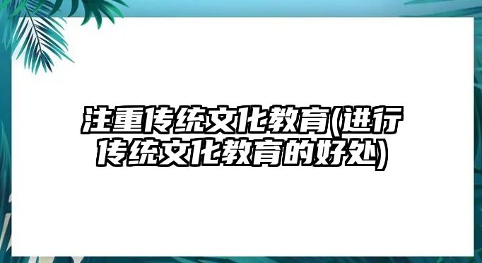 注重傳統(tǒng)文化教育(進行傳統(tǒng)文化教育的好處)