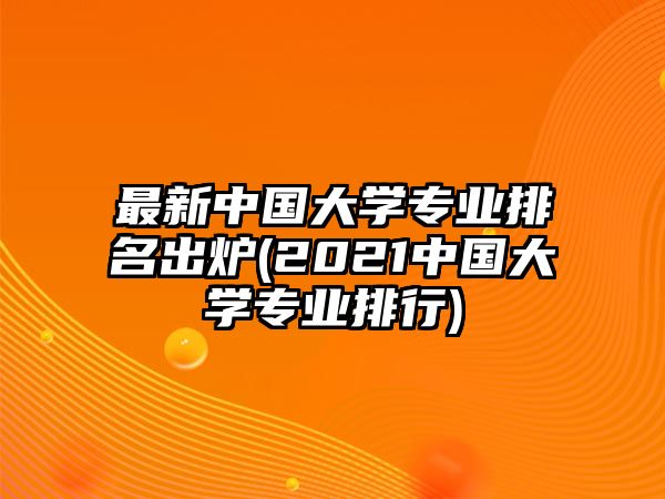 最新中國大學專業(yè)排名出爐(2021中國大學專業(yè)排行)