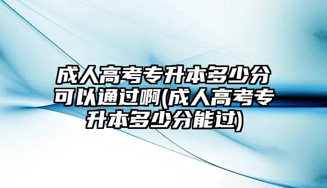 成人高考專升本多少分可以通過啊(成人高考專升本多少分能過)