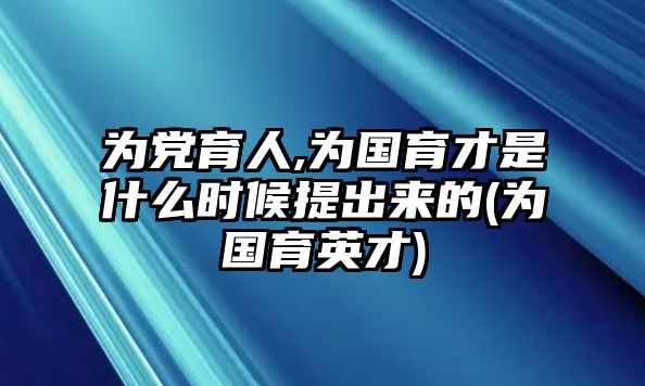 為黨育人,為國育才是什么時(shí)候提出來的(為國育英才)