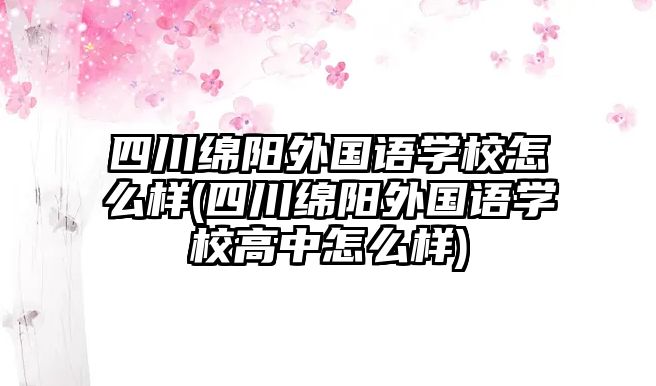 四川綿陽外國語學(xué)校怎么樣(四川綿陽外國語學(xué)校高中怎么樣)