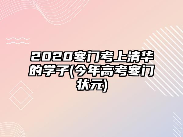 2020寒門考上清華的學子(今年高考寒門狀元)