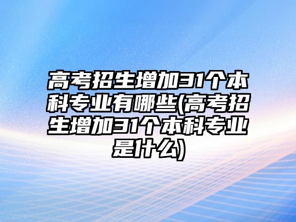 高考招生增加31個本科專業(yè)有哪些(高考招生增加31個本科專業(yè)是什么)