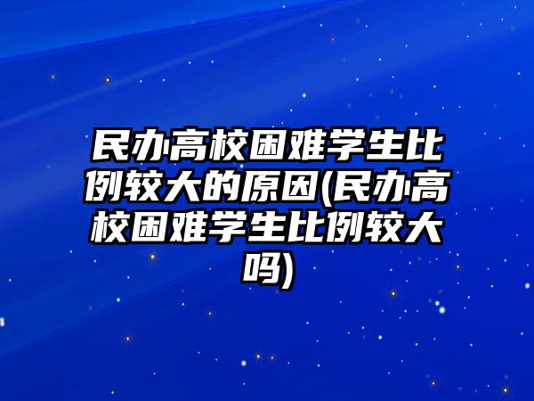 民辦高校困難學(xué)生比例較大的原因(民辦高校困難學(xué)生比例較大嗎)