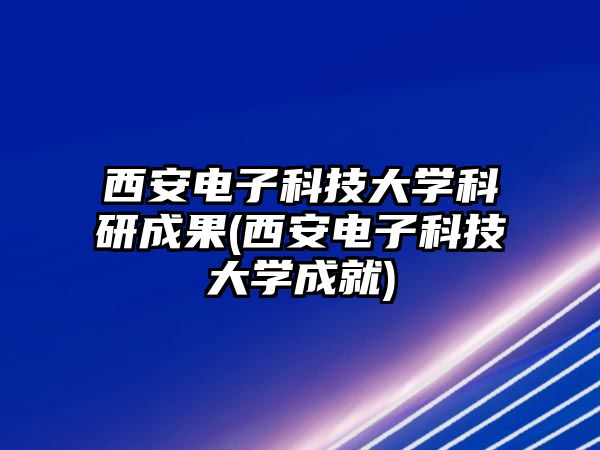 西安電子科技大學(xué)科研成果(西安電子科技大學(xué)成就)