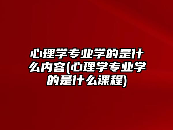 心理學(xué)專業(yè)學(xué)的是什么內(nèi)容(心理學(xué)專業(yè)學(xué)的是什么課程)