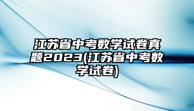 江蘇省中考數(shù)學(xué)試卷真題2023(江蘇省中考數(shù)學(xué)試卷)