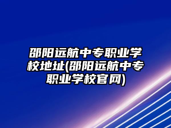 邵陽遠航中專職業(yè)學(xué)校地址(邵陽遠航中專職業(yè)學(xué)校官網(wǎng))