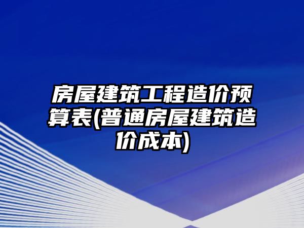 房屋建筑工程造價(jià)預(yù)算表(普通房屋建筑造價(jià)成本)