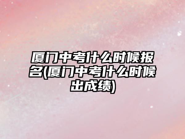 廈門中考什么時(shí)候報(bào)名(廈門中考什么時(shí)候出成績)