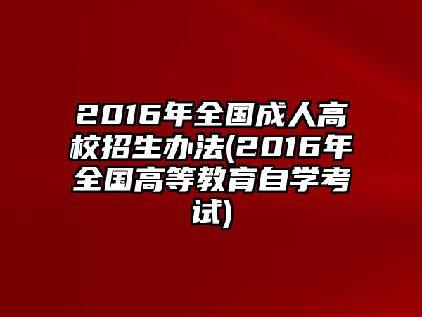 2016年全國(guó)成人高校招生辦法(2016年全國(guó)高等教育自學(xué)考試)