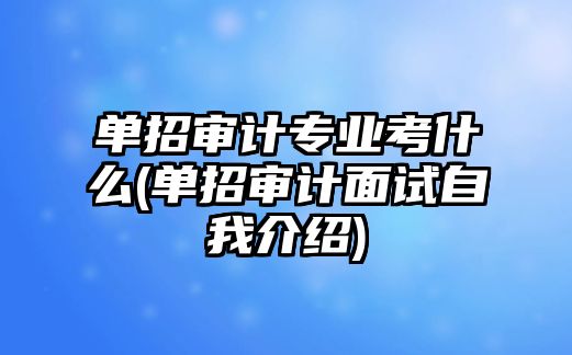 單招審計專業(yè)考什么(單招審計面試自我介紹)