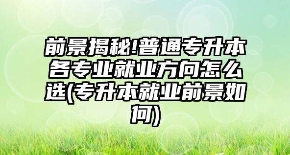 前景揭秘!普通專升本各專業(yè)就業(yè)方向怎么選(專升本就業(yè)前景如何)