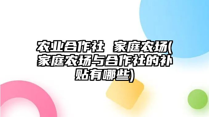 農(nóng)業(yè)合作社 家庭農(nóng)場(家庭農(nóng)場與合作社的補貼有哪些)