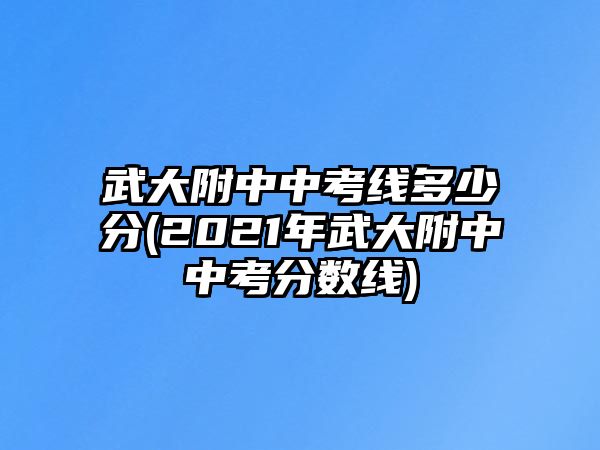 武大附中中考線多少分(2021年武大附中中考分?jǐn)?shù)線)