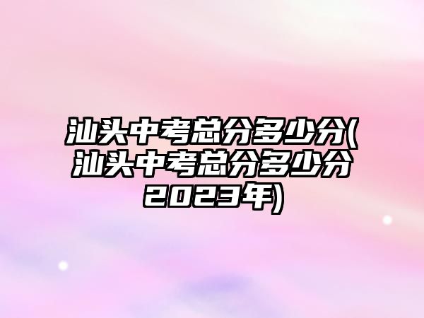 汕頭中考總分多少分(汕頭中考總分多少分2023年)