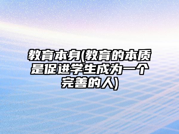 教育本身(教育的本質(zhì)是促進(jìn)學(xué)生成為一個(gè)完善的人)