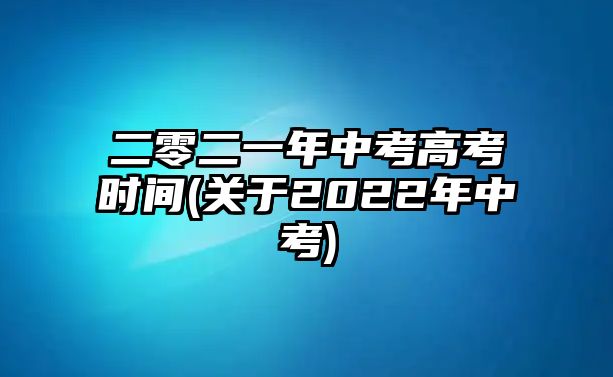 二零二一年中考高考時間(關(guān)于2022年中考)