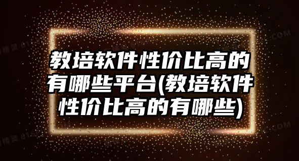 教培軟件性價比高的有哪些平臺(教培軟件性價比高的有哪些)