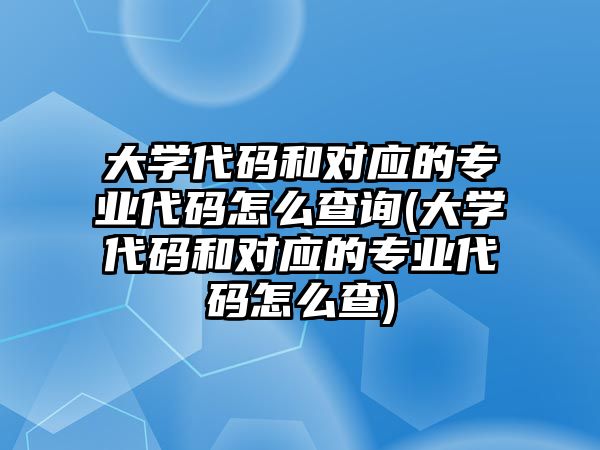 大學(xué)代碼和對(duì)應(yīng)的專業(yè)代碼怎么查詢(大學(xué)代碼和對(duì)應(yīng)的專業(yè)代碼怎么查)