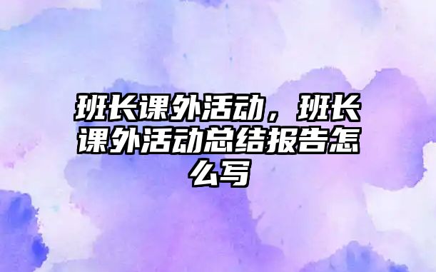 班長課外活動，班長課外活動總結報告怎么寫