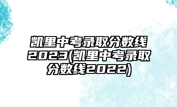 凱里中考錄取分?jǐn)?shù)線2023(凱里中考錄取分?jǐn)?shù)線2022)