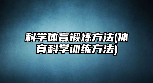 科學(xué)體育鍛煉方法(體育科學(xué)訓(xùn)練方法)