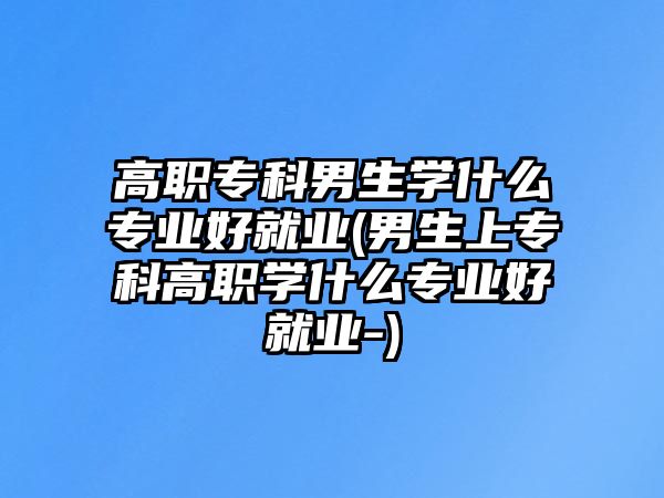 高職?？颇猩鷮W什么專業(yè)好就業(yè)(男生上專科高職學什么專業(yè)好就業(yè)-)