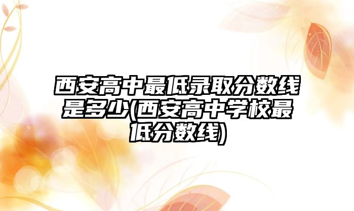 西安高中最低錄取分?jǐn)?shù)線是多少(西安高中學(xué)校最低分?jǐn)?shù)線)