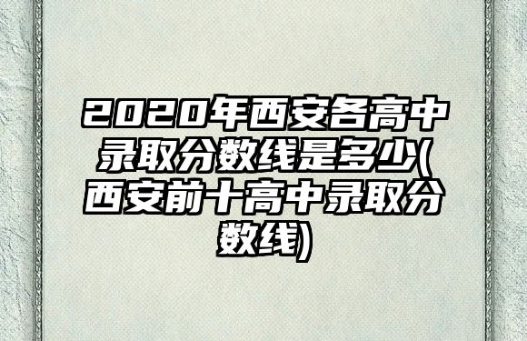 2020年西安各高中錄取分?jǐn)?shù)線是多少(西安前十高中錄取分?jǐn)?shù)線)