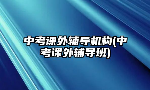 中考課外輔導(dǎo)機(jī)構(gòu)(中考課外輔導(dǎo)班)