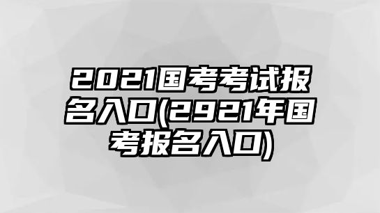 2021國考考試報(bào)名入口(2921年國考報(bào)名入口)