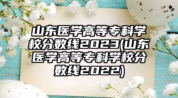 山東醫(yī)學高等?？茖W校分數(shù)線2023(山東醫(yī)學高等?？茖W校分數(shù)線2022)