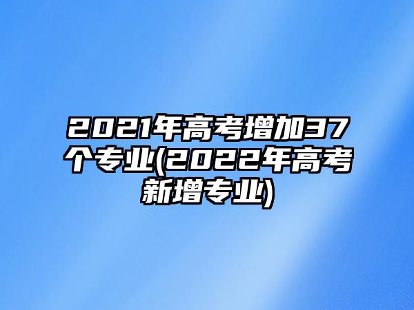 2021年高考增加37個專業(yè)(2022年高考新增專業(yè))