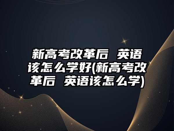 新高考改革后 英語該怎么學(xué)好(新高考改革后 英語該怎么學(xué))