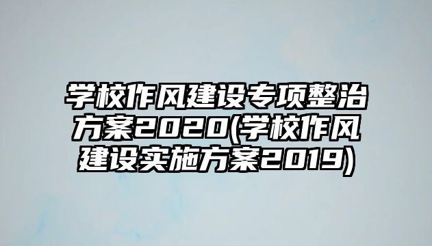 學(xué)校作風(fēng)建設(shè)專項(xiàng)整治方案2020(學(xué)校作風(fēng)建設(shè)實(shí)施方案2019)