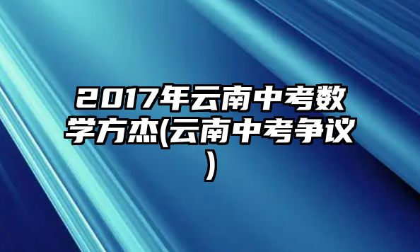 2017年云南中考數(shù)學方杰(云南中考爭議)