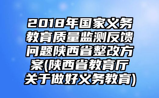 2018年國家義務教育質(zhì)量監(jiān)測反饋問題陜西省整改方案(陜西省教育廳關于做好義務教育)