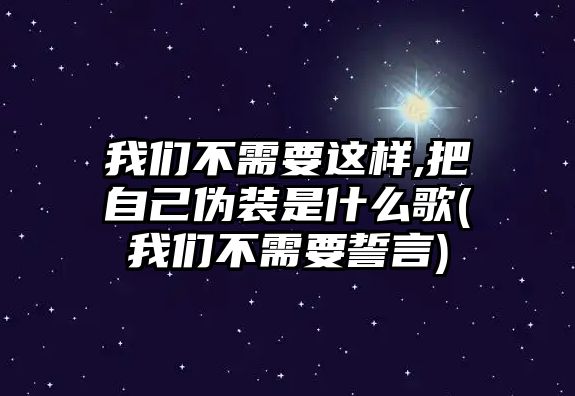 我們不需要這樣,把自己偽裝是什么歌(我們不需要誓言)