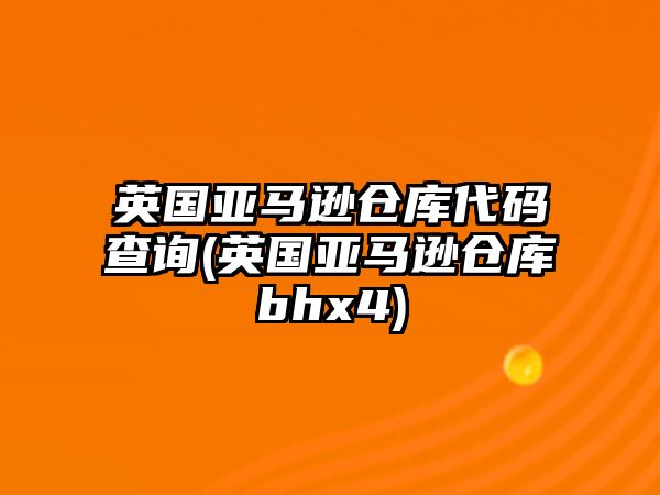 英國亞馬遜倉庫代碼查詢(英國亞馬遜倉庫bhx4)