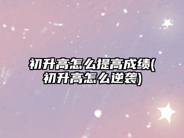 初升高怎么提高成績(初升高怎么逆襲)