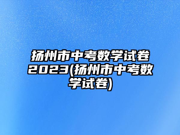 揚(yáng)州市中考數(shù)學(xué)試卷2023(揚(yáng)州市中考數(shù)學(xué)試卷)