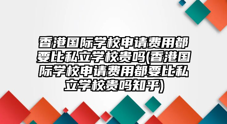 香港國際學(xué)校申請費(fèi)用都要比私立學(xué)校貴嗎(香港國際學(xué)校申請費(fèi)用都要比私立學(xué)校貴嗎知乎)