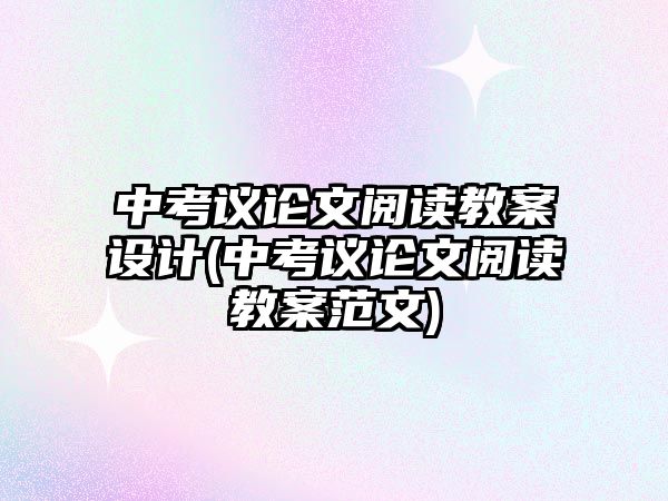 中考議論文閱讀教案設計(中考議論文閱讀教案范文)