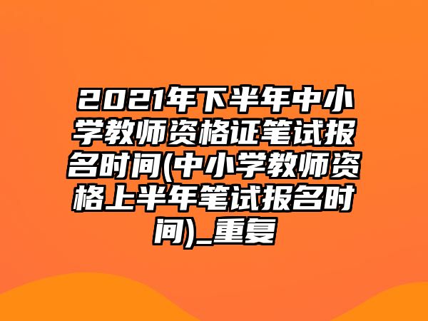 2021年下半年中小學(xué)教師資格證筆試報(bào)名時(shí)間(中小學(xué)教師資格上半年筆試報(bào)名時(shí)間)_重復(fù)