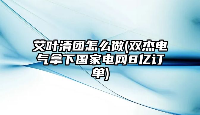 艾葉清團怎么做(雙杰電氣拿下國家電網(wǎng)8億訂單)