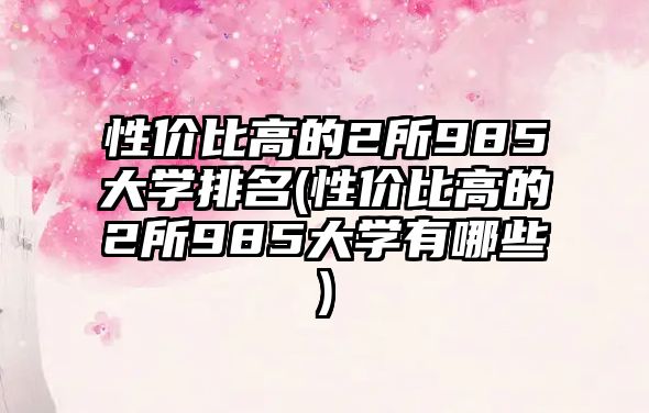 性價(jià)比高的2所985大學(xué)排名(性價(jià)比高的2所985大學(xué)有哪些)