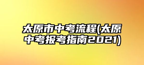 太原市中考流程(太原中考報(bào)考指南2021)