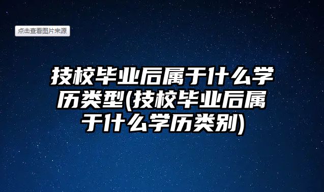 技校畢業(yè)后屬于什么學(xué)歷類型(技校畢業(yè)后屬于什么學(xué)歷類別)