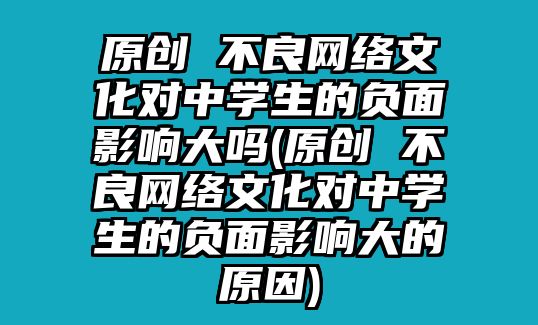 原創(chuàng) 不良網(wǎng)絡(luò)文化對(duì)中學(xué)生的負(fù)面影響大嗎(原創(chuàng) 不良網(wǎng)絡(luò)文化對(duì)中學(xué)生的負(fù)面影響大的原因)